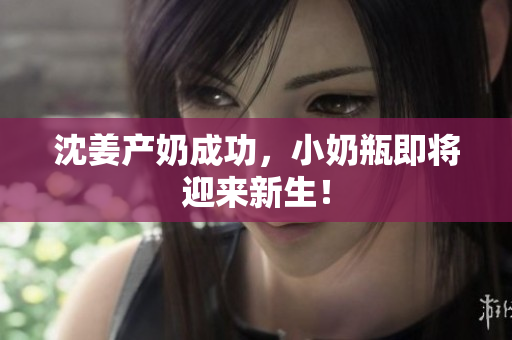 沈姜产奶成功，小奶瓶即将迎来新生！