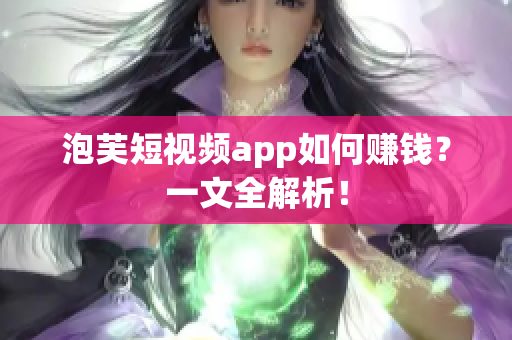泡芙短视频app如何赚钱？一文全解析！