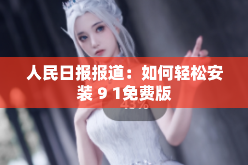 人民日报报道：如何轻松安装 9 1免费版