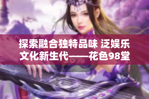 探索融合独特品味 泛娱乐文化新生代——花色98堂
