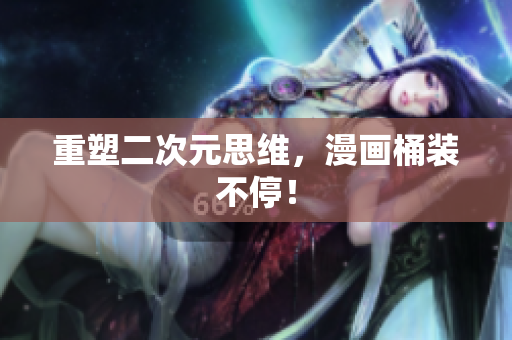 重塑二次元思维，漫画桶装不停！