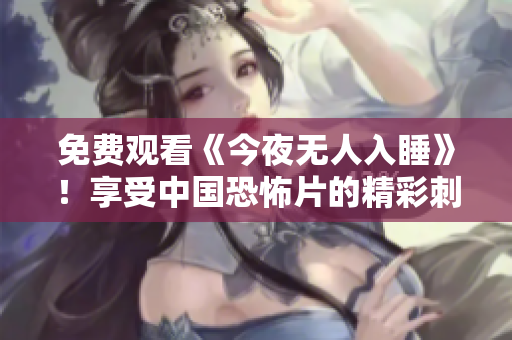 免费观看《今夜无人入睡》！享受中国恐怖片的精彩刺激！