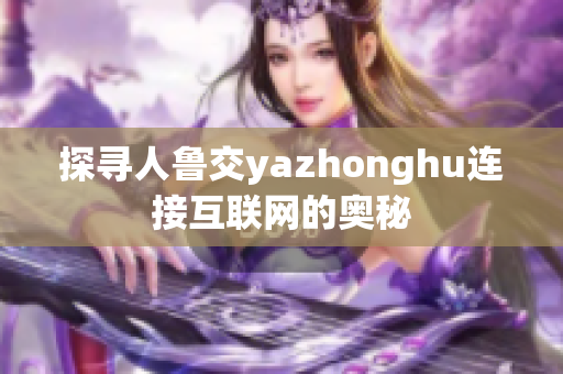 探寻人鲁交yazhonghu连接互联网的奥秘