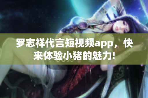 罗志祥代言短视频app，快来体验小猪的魅力!