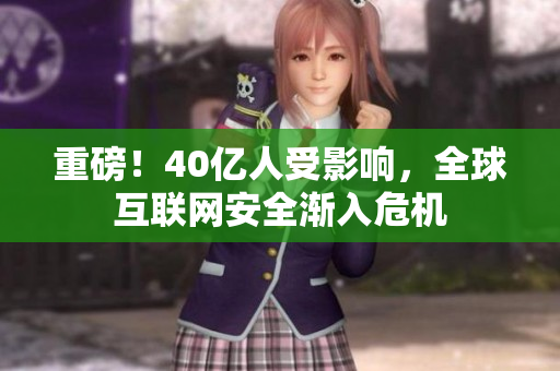 重磅！40亿人受影响，全球互联网安全渐入危机