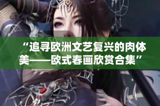 “追寻欧洲文艺复兴的肉体美——欧式春画欣赏合集”