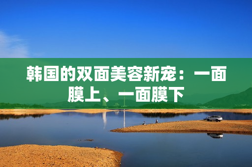 韩国的双面美容新宠：一面膜上、一面膜下