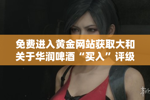 免费进入黄金网站获取大和关于华润啤酒“买入”评级的最新文章！