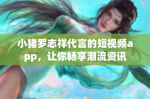小猪罗志祥代言的短视频app，让你畅享潮流资讯