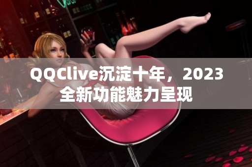 QQClive沉淀十年，2023全新功能魅力呈现