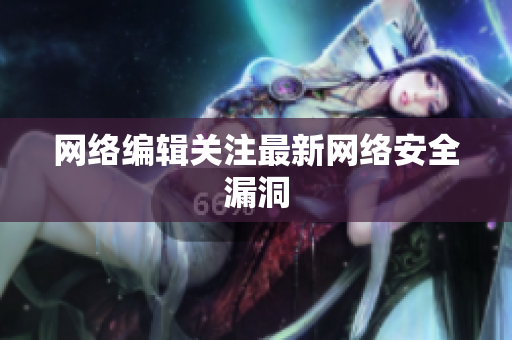 网络编辑关注最新网络安全漏洞