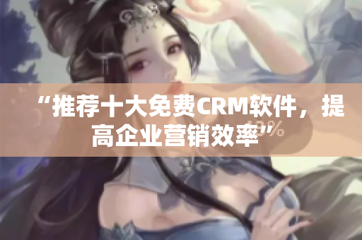 “推荐十大免费CRM软件，提高企业营销效率”