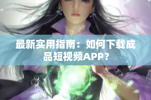 最新实用指南：如何下载成品短视频APP？