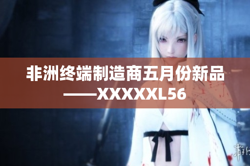 非洲终端制造商五月份新品——XXXXXL56