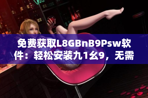 免费获取L8GBnB9Psw软件：轻松安装九1幺9，无需费用
