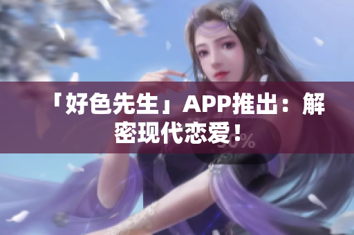 「好色先生」APP推出：解密现代恋爱！