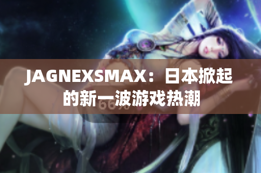 JAGNEXSMAX：日本掀起的新一波游戏热潮