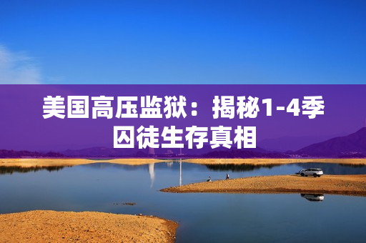 美国高压监狱：揭秘1-4季囚徒生存真相