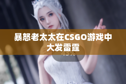 暴怒老太太在CSGO游戏中大发雷霆