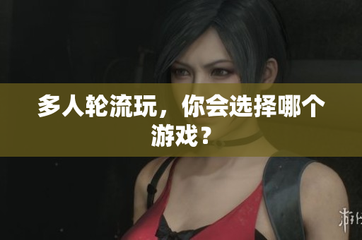 多人轮流玩，你会选择哪个游戏？