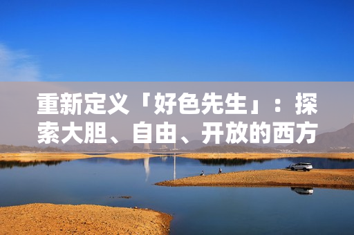 重新定义「好色先生」：探索大胆、自由、开放的西方性文化