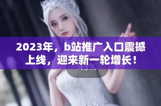 2023年，b站推广入口震撼上线，迎来新一轮增长！