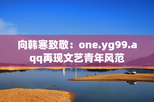 向韩寒致敬：one.yg99.aqq再现文艺青年风范