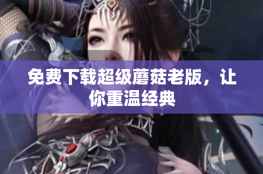 免费下载超级蘑菇老版，让你重温经典