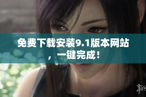 免费下载安装9.1版本网站，一键完成！
