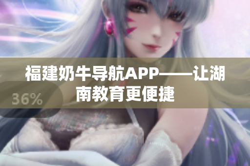 福建奶牛导航APP——让湖南教育更便捷