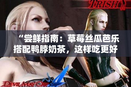 “尝鲜指南：草莓丝瓜芭乐搭配鸭脖奶茶，这样吃更好味！”。