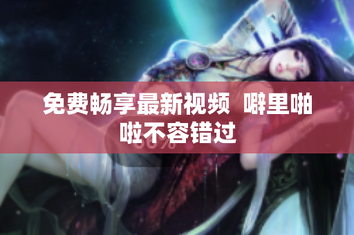 免费畅享最新视频  噼里啪啦不容错过