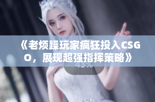 《老烦躁玩家疯狂投入CSGO，展现超强指挥策略》