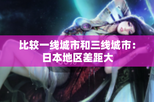 比较一线城市和三线城市：日本地区差距大