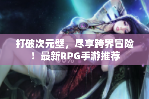 打破次元壁，尽享跨界冒险！最新RPG手游推荐