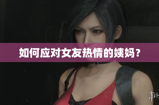 如何应对女友热情的姨妈？