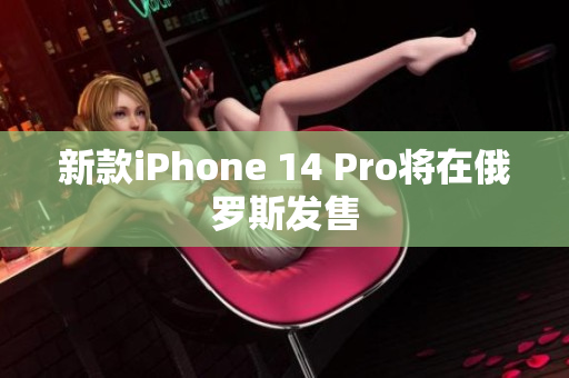 新款iPhone 14 Pro将在俄罗斯发售