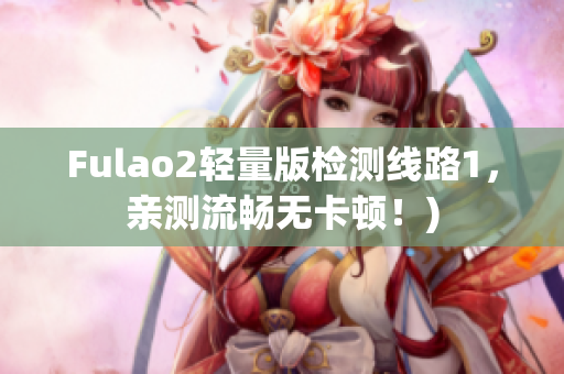 Fulao2轻量版检测线路1，亲测流畅无卡顿！)