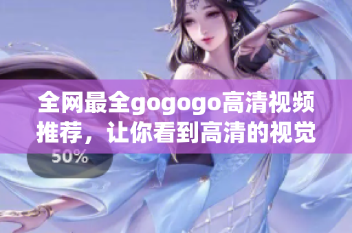 全网最全gogogo高清视频推荐，让你看到高清的视觉盛宴！