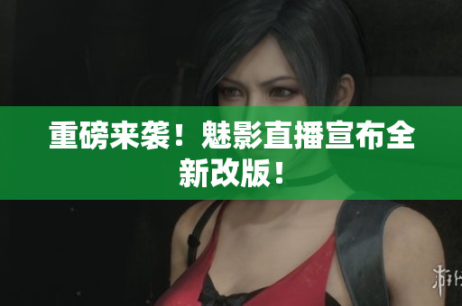 重磅来袭！魅影直播宣布全新改版！