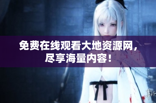 免费在线观看大地资源网，尽享海量内容！