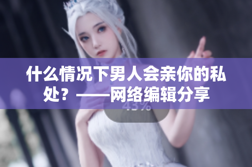 什么情况下男人会亲你的私处？——网络编辑分享