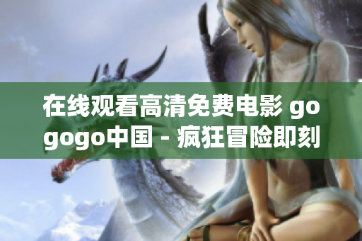 在线观看高清免费电影 gogogo中国 - 疯狂冒险即刻开始
