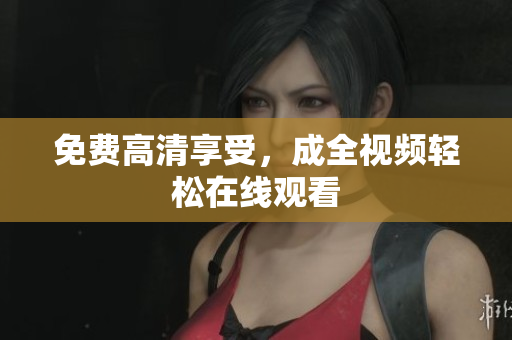 免费高清享受，成全视频轻松在线观看