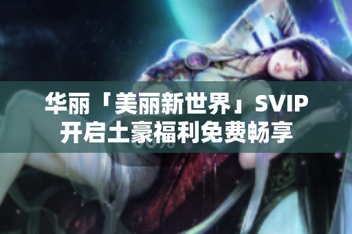 华丽「美丽新世界」SVIP开启土豪福利免费畅享