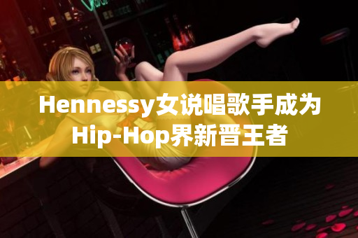 Hennessy女说唱歌手成为Hip-Hop界新晋王者