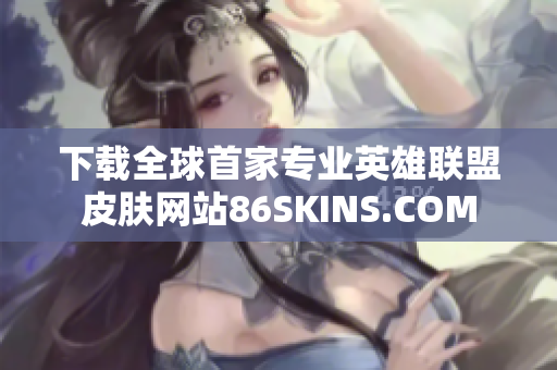 下载全球首家专业英雄联盟皮肤网站86SKINS.COM