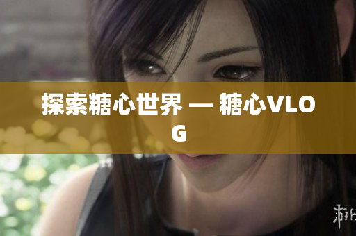 探索糖心世界 — 糖心VLOG