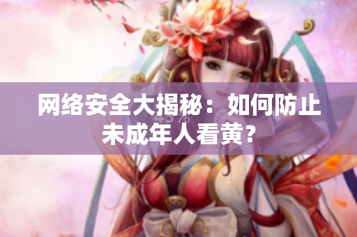 网络安全大揭秘：如何防止未成年人看黄？