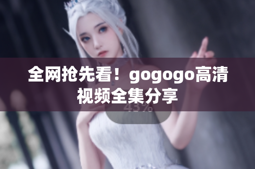 全网抢先看！gogogo高清视频全集分享